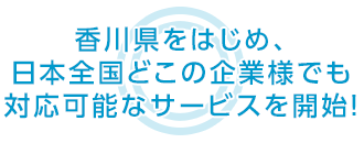 香川県をはじめ、日本全国どこの企業様でも 対応可能なサービスを開始！
